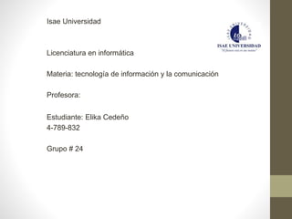 Isae Universidad
Licenciatura en informática
Materia: tecnología de información y la comunicación
Profesora:
Estudiante: Elika Cedeño
4-789-832
Grupo # 24
 