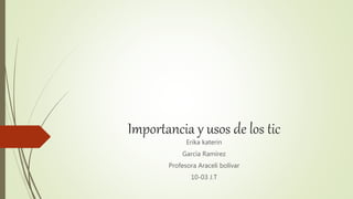 Importancia y usos de los tic
Erika katerin
García Ramírez
Profesora Araceli bolívar
10-03 J.T
 