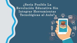 ¿Sería Posible La
Revolución Educativa Sin
Integrar Herramientas
Tecnológicas al Aula?
 