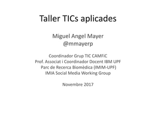 Taller TICs aplicades
Miguel Angel Mayer
@mmayerp
Coordinador Grup TIC CAMFiC
Prof. Associat i Coordinador Docent IBM UPF
Parc de Recerca Biomèdica (IMIM-UPF)
IMIA Social Media Working Group
Novembre 2017
 