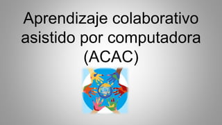 Aprendizaje colaborativo
asistido por computadora
(ACAC)
 