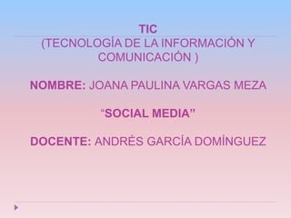 TIC
(TECNOLOGÍA DE LA INFORMACIÓN Y
COMUNICACIÓN )
NOMBRE: JOANA PAULINA VARGAS MEZA
“SOCIAL MEDIA”
DOCENTE: ANDRÉS GARCÍA DOMÍNGUEZ
 