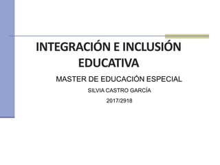 INTEGRACIÓN E INCLUSIÓN
EDUCATIVA
MASTER DE EDUCACIÓN ESPECIAL
SILVIA CASTRO GARCÍA
2017/2918
 