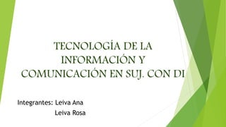 TECNOLOGÍA DE LA
INFORMACIÓN Y
COMUNICACIÓN EN SUJ. CON DI
Integrantes: Leiva Ana
Leiva Rosa
 
