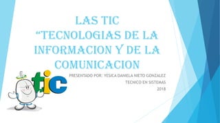 LAS TIC
“TECNOLOGIAS DE LA
INFORMACION Y DE LA
COMUNICACION
PRESENTADO POR: YESICA DANIELA NIETO GONZALEZ
TECNICO EN SISTEMAS
2018
 