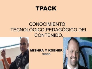 TPACK
CONOCIMIENTO
TECNOLÓGICO,PEDAGÓGICO DEL
CONTENIDO.
MISHRA Y KOEHER
2006
 