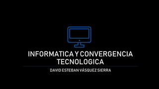 INFORMATICA Y CONVERGENCIA
TECNOLOGICA
DAVID ESTEBAN VÁSQUEZ SIERRA
 