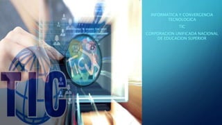 INFORMATICA Y CONVERGENCIA
TECNOLOGICA
TIC
CORPORACION UNIFICADA NACIONAL
DE EDUCACION SUPERIOR
 