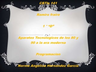 CBTis 141
Ramiro fraire
1 ° “D”
Aparatos Tecnologicos de los 80 y
90 a la era moderna
Programacion
Norma Angelica Hernandez Garcia
 