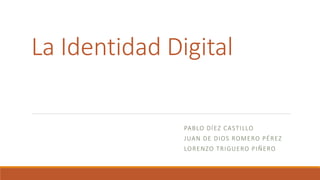 La Identidad Digital
PABLO DÍEZ CASTILLO
JUAN DE DIOS ROMERO PÉREZ
LORENZO TRIGUERO PIÑERO
 