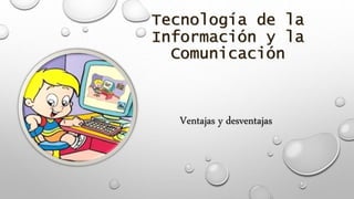 Tecnología de la
Información y la
Comunicación
Ventajas y desventajas
 