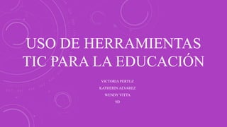 USO DE HERRAMIENTAS
TIC PARA LA EDUCACIÓN
VICTORIA PERTUZ
KATHERIN ALVAREZ
WENDY VITTA
9D
 