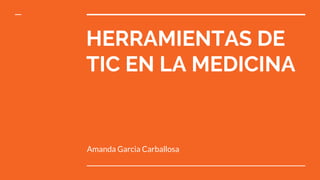 HERRAMIENTAS DE
TIC EN LA MEDICINA
Amanda Garcia Carballosa
 