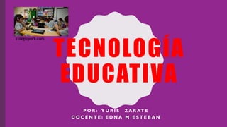 TECNOLOGÍA
EDUCATIVA
P O R : Y U R I S Z A R AT E
D O C E N T E : E D N A M E S T E B A N
colegioyork.com
 