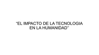 “EL IMPACTO DE LA TECNOLOGIA
EN LA HUMANIDAD’’
 