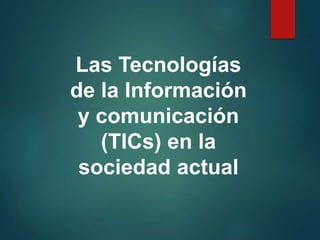 Las Tecnologías
de la Información
y comunicación
(TICs) en la
sociedad actual
 