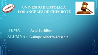 ALUMNA: Gallupe Alberto Jessenia
TEMA: Acto Jurídico
UNIVESIDAD CATOLICA
LOS ANGELES DE CHIMBOTE
 