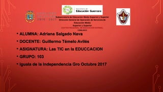 • ALUMNA: Adriana Salgado Nava
• DOCENTE: Guillermo Témelo Avilés
• ASIGNATURA: Las TIC en la EDUCCACION
• GRUPO: 103
• Iguala de la Independencia Gro Octubre 2017
 