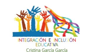 INTEGRACIÓN E INCLUSIÓN
EDUCATIVA
Cristina García García
 