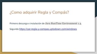 ¿Como adquirir Regla y Compás?
Primero descarga e instalación de Java RunTime Environment 1.4.
Segundo https://car-regla-y-compas.uptodown.com/windows
 