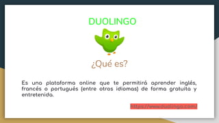DUOLINGO
¿Qué es?
Es una plataforma online que te permitirá aprender inglés,
francés o portugués (entre otros idiomas) de forma gratuita y
entretenida.
https://www.duolingo.com/
 