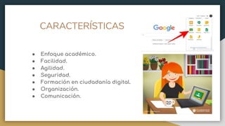 CARACTERÍSTICAS
● Enfoque académico.
● Facilidad.
● Agilidad.
● Seguridad.
● Formación en ciudadanía digital.
● Organización.
● Comunicación.
 