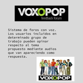 Sistema de foros con voz.
Los usuarios incluidos en
determinado grupo de
trabajo pueden opinar
respecto al tema
propuesto mediante audios
que van apareciendo como
respuesta.
 