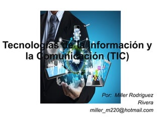 Tecnologías de la Información y
la Comunicación (TIC)
Por: Miller Rodriguez
Rivera
miller_m220@hotmail.com
 