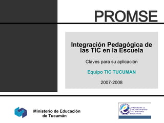 Integración Pedagógica de las TIC en la Escuela Claves para su aplicación Equipo TIC TUCUMAN 2007-2008 PROMSE Ministerio de Educación  de Tucumán 