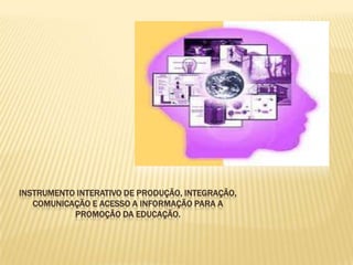 INSTRUMENTO INTERATIVO DE PRODUÇÃO, INTEGRAÇÃO,
   COMUNICAÇÃO E ACESSO A INFORMAÇÃO PARA A
           PROMOÇÃO DA EDUCAÇÃO.
 