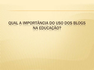 QUAL A IMPORTÂNCIA DO USO DOS BLOGS
           NA EDUCAÇÃO?
 