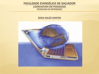 FACULDADE EVANGÉLICA DE SALVADOR
     LICENCIATURA EM PEDAGOGIA
        TECNOLOGIA DA INFORMAÇÃO



         EDNA SALES SANTOS
 