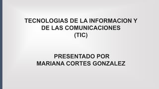 TECNOLOGIAS DE LA INFORMACION Y
DE LAS COMUNICACIONES
(TIC)
PRESENTADO POR
MARIANA CORTES GONZALEZ
 