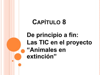 CAPÍTULO 8
De principio a fin:
Las TIC en el proyecto
“Animales en
extinción”

 