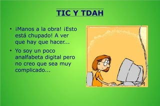 TIC Y TDAH
●

●

¡Manos a la obra! ¡Esto
está chupado! A ver
que hay que hacer...
Yo soy un poco
analfabeta digital pero
no creo que sea muy
complicado...

 