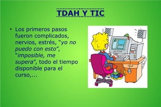 TDAH Y TIC
●

Los primeros pasos
fueron complicados,
nervios, estrés, “yo no
puedo con esto”,
“imposible, me
supera”, todo el tiempo
disponible para el
curso,...

 
