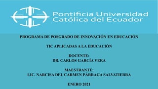 PROGRAMA DE POSGRADO DE INNOVACIÓN EN EDUCACIÓN
TIC APLICADAS A LA EDUCACIÓN
DOCENTE:
DR. CARLOS GARCÍA VERA
MAESTRANTE:
LIC. NARCISA DEL CARMEN PÁRRAGA SALVATIERRA
ENERO 2021
 