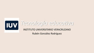 Tecnología educativa
INSTITUTO UNIVERSITARIO VERACRUZANO
Rubén González Rodríguez
 