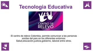 Tecnologia Educativa
El centro de relevo Colombia, permite comunicar a las personas
sordas del pais en los diferentes entornos:
Salud,educación,justicia,gobierno, laboral entre otros.
 