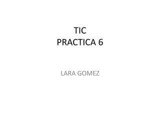 TIC
PRACTICA 6
LARA GOMEZ
 