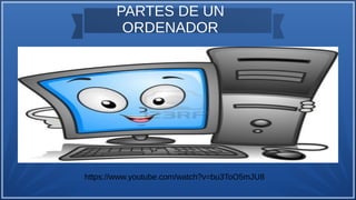 PARTES DE UN
ORDENADOR
https://www.youtube.com/watch?v=bu3ToO5mJU8
 