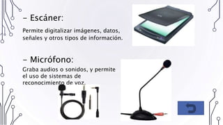 - Escáner:
Permite digitalizar imágenes, datos,
señales y otros tipos de información.
- Micrófono:
Graba audios o sonidos, y permite
el uso de sistemas de
reconocimiento de voz.
 