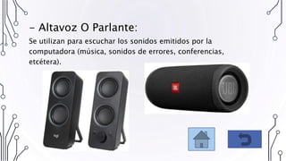 - Altavoz O Parlante:
Se utilizan para escuchar los sonidos emitidos por la
computadora (música, sonidos de errores, conferencias,
etcétera).
 