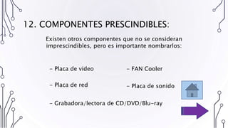 12. COMPONENTES PRESCINDIBLES:
- Placa de video
- Placa de red
- Grabadora/lectora de CD/DVD/Blu-ray
- FAN Cooler
- Placa de sonido
Existen otros componentes que no se consideran
imprescindibles, pero es importante nombrarlos:
 