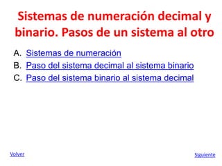 Sistemas de numeración decimal y
binario. Pasos de un sistema al otro
A. Sistemas de numeración
B. Paso del sistema decimal al sistema binario
C. Paso del sistema binario al sistema decimal
Volver Siguiente
 