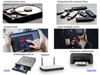 Volver Siguiente
Unidad de disco duro
Pantalla táctil Casco realidad virtual
Módem
Impresora multifunción
Dispositivos de memoria flash
Unidad óptica de cd
 