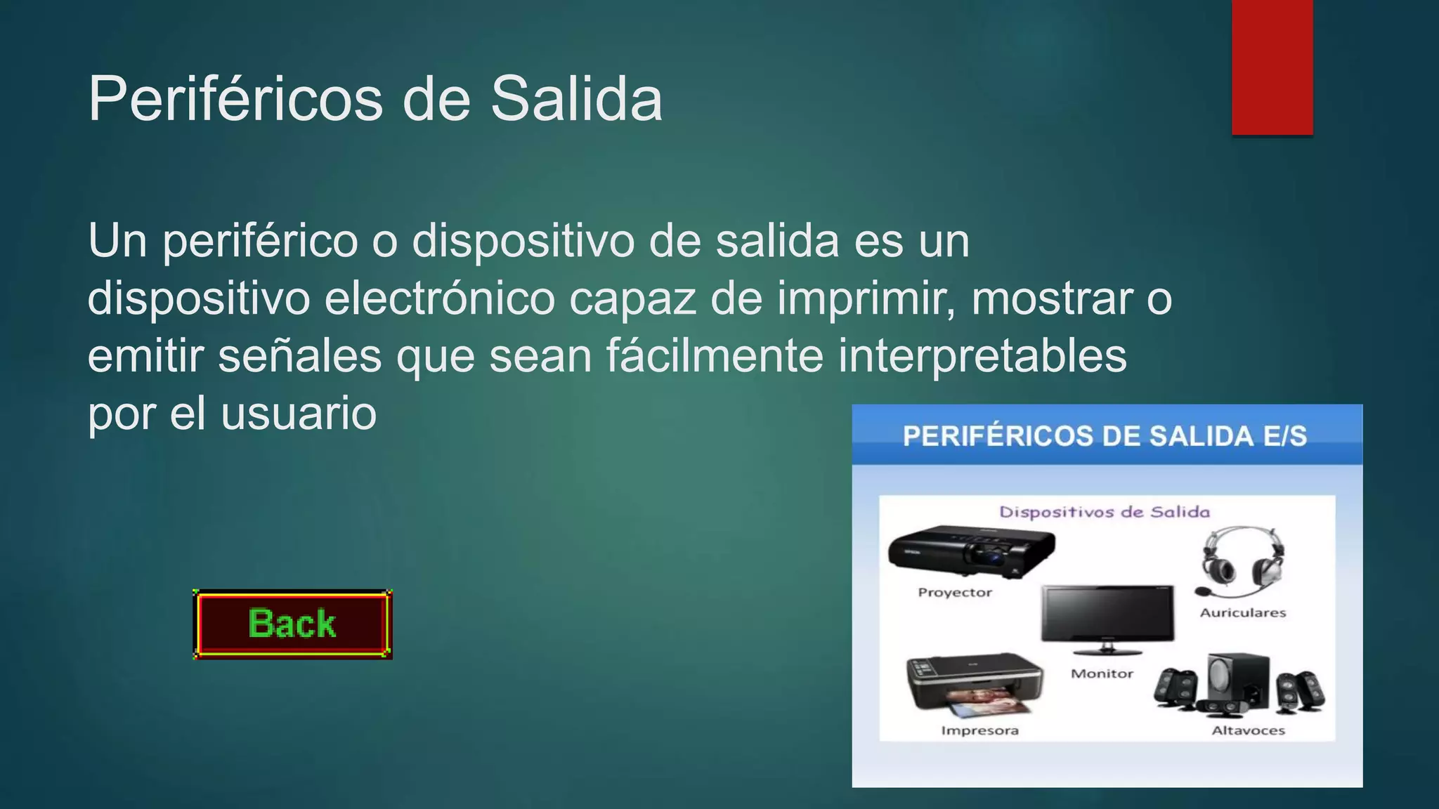 Periféricos de Salida
Un periférico o dispositivo de salida es un
dispositivo electrónico capaz de imprimir, mostrar o
emitir señales que sean fácilmente interpretables
por el usuario
 