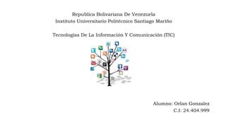 Republica Bolivariana De Venezuela
Instituto Universitario Politécnico Santiago Mariño
Tecnologías De La Información Y Comunicación (TIC)
Alumno: Orlan Gonzalez
C.I: 24.404.999
 