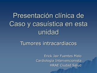 Presentación clínica de
Caso y casuística en esta
unidad
Tumores intracardiacos
Erick Jair Fuentes Malo
Cardiología Intervencionista
HRAE Ciudad Salud
 