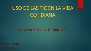 USO DE LAS TIC EN LA VIDA
COTIDIANA
ORLANDO GARCIA HERNANDEZ
GRUPO: C3G46
29/11/2022
 